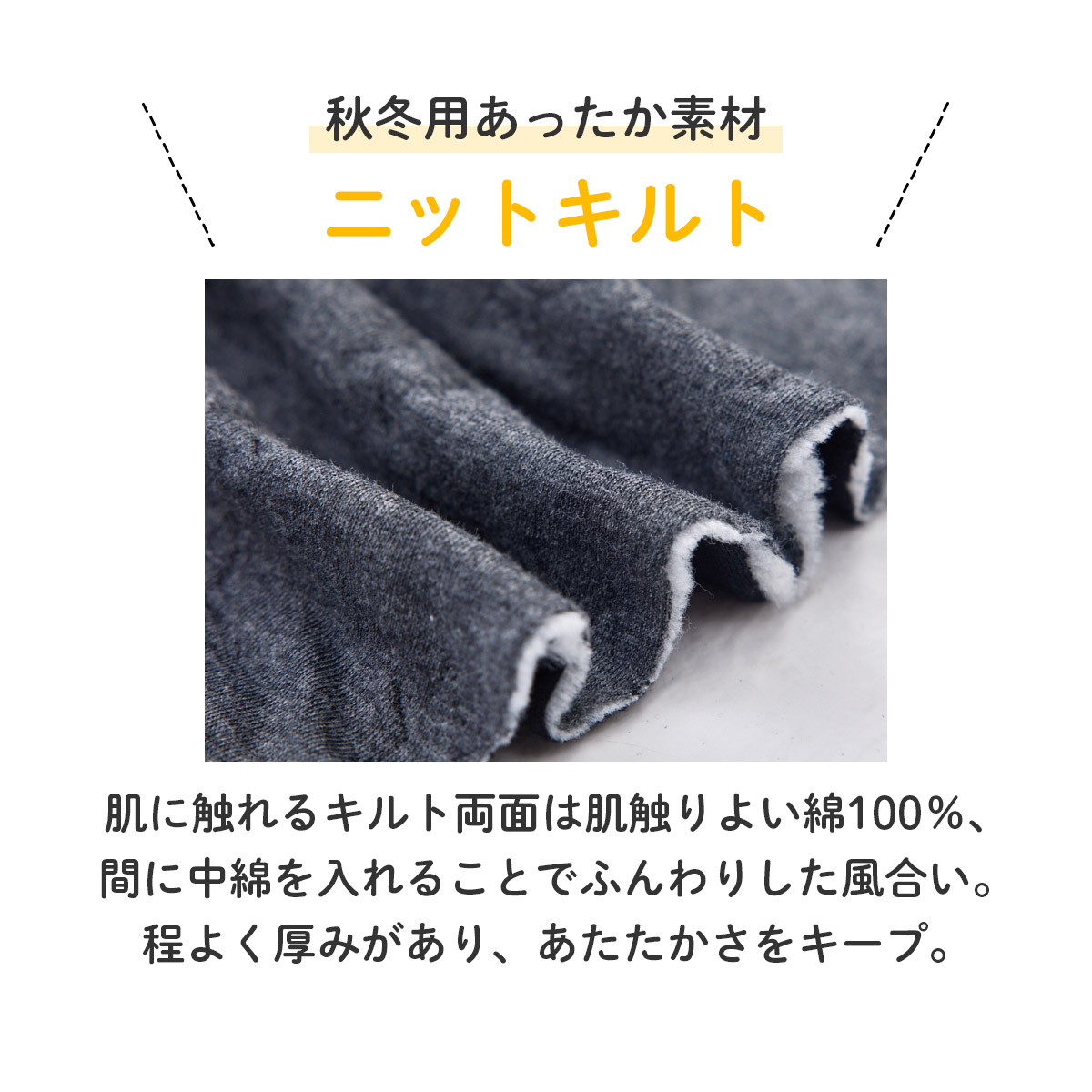 秋冬用あったか素材のニットキルト。肌に触れるキルト両面は肌触りよい綿100％、間に中綿を入れることでふんわりした風合い。程よく厚みがあり、あたたかさをキープ。